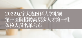 2022辽宁大连医科大学附属第一医院招聘高层次人才第一批体检人员名单公布