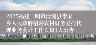 2025福建三明市清流县李家乡人民政府招聘农村财务委托代理业务会计工作人员1人公告