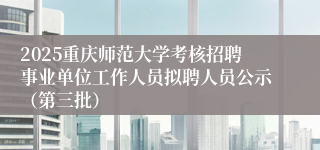 2025重庆师范大学考核招聘事业单位工作人员拟聘人员公示（第三批）