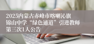 2025内蒙古赤峰市喀喇沁旗锦山中学“绿色通道”引进教师第三次1人公告