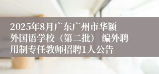 2025年8月广东广州市华颖外国语学校（第二批） 编外聘用制专任教师招聘1人公告