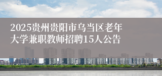 2025贵州贵阳市乌当区老年大学兼职教师招聘15人公告