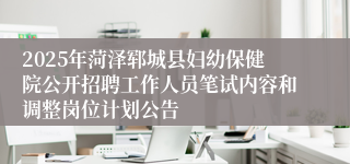 2025年菏泽郓城县妇幼保健院公开招聘工作人员笔试内容和调整岗位计划公告