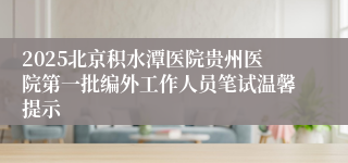 2025北京积水潭医院贵州医院第一批编外工作人员笔试温馨提示