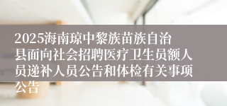 2025海南琼中黎族苗族自治县面向社会招聘医疗卫生员额人员递补人员公告和体检有关事项公告