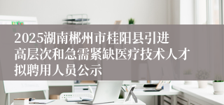 2025湖南郴州市桂阳县引进高层次和急需紧缺医疗技术人才拟聘用人员公示
