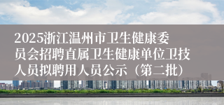2025浙江温州市卫生健康委员会招聘直属卫生健康单位卫技人员拟聘用人员公示（第二批）