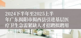 2024下半年至2025上半年广东揭阳市揭西县引进基层医疗卫生急需紧缺人才招聘拟聘用人员（第二批）公示