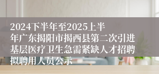 2024下半年至2025上半年广东揭阳市揭西县第二次引进基层医疗卫生急需紧缺人才招聘拟聘用人员公示