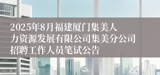 2025年8月福建厦门集美人力资源发展有限公司集美分公司招聘工作人员笔试公告