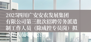 2025四川广安安农发展集团有限公司第三批次招聘劳务派遣制工作人员（除成控专员岗）拟录用人员名单公示