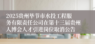 2025贵州毕节市水投工程服务有限责任公司在第十三届贵州人博会人才引进岗位取消公告