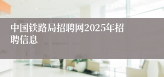 中国铁路局招聘网2025年招聘信息