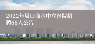 2022年周口商水中立医院招聘68人公告