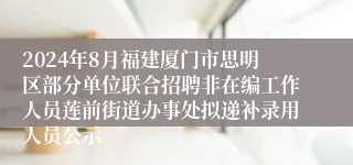 2024年8月福建厦门市思明区部分单位联合招聘非在编工作人员莲前街道办事处拟递补录用人员公示