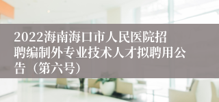 2022海南海口市人民医院招聘编制外专业技术人才拟聘用公告（第六号）