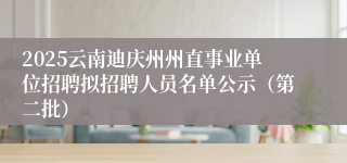 2025云南迪庆州州直事业单位招聘拟招聘人员名单公示（第二批）
