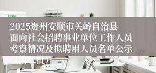 2025贵州安顺市关岭自治县面向社会招聘事业单位工作人员考察情况及拟聘用人员名单公示（第二批）