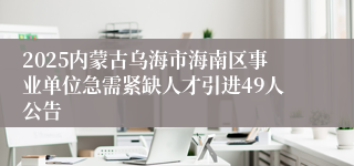 2025内蒙古乌海市海南区事业单位急需紧缺人才引进49人公告