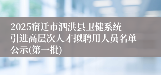 2025宿迁市泗洪县卫健系统引进高层次人才拟聘用人员名单公示(第一批)