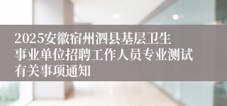 2025安徽宿州泗县基层卫生事业单位招聘工作人员专业测试有关事项通知