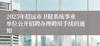 2025年招远市卫健系统事业单位公开招聘办理聘用手续的通知