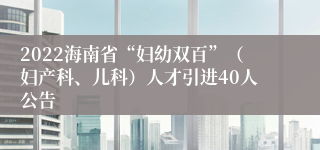 2022海南省“妇幼双百”（妇产科、儿科）人才引进40人公告