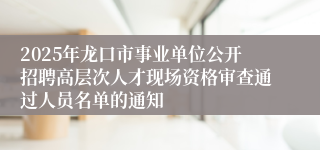 2025年龙口市事业单位公开招聘高层次人才现场资格审查通过人员名单的通知