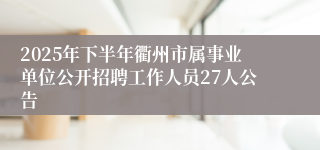 2025年下半年衢州市属事业单位公开招聘工作人员27人公告