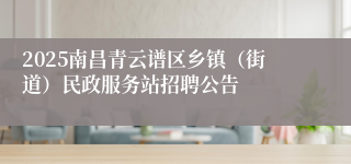 2025南昌青云谱区乡镇（街道）民政服务站招聘公告