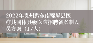 2022年贵州黔东南锦屏县医疗共同体县级医院招聘备案制人员方案（17人）