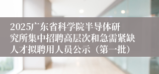 2025广东省科学院半导体研究所集中招聘高层次和急需紧缺人才拟聘用人员公示（第一批）