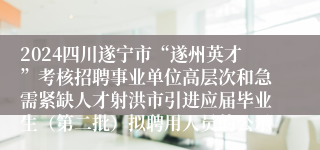 2024四川遂宁市“遂州英才”考核招聘事业单位高层次和急需紧缺人才射洪市引进应届毕业生（第二批）拟聘用人员的公示