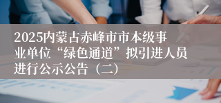 2025内蒙古赤峰市市本级事业单位“绿色通道”拟引进人员进行公示公告（二）