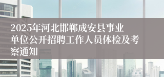 2025年河北邯郸成安县事业单位公开招聘工作人员体检及考察通知