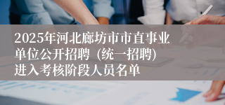 2025年河北廊坊市市直事业单位公开招聘  (统一招聘)进入考核阶段人员名单