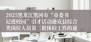 2025黑龙江黑河市“市委书记进校园”引才活动逊克县综合类岗位人员第二批体检工作的通知
