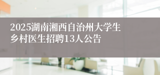 2025湖南湘西自治州大学生乡村医生招聘13人公告