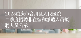 2025重庆市合川区人民医院二季度招聘非在编和派遣人员拟聘人员公示