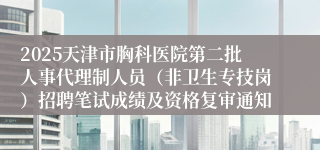 2025天津市胸科医院第二批人事代理制人员（非卫生专技岗）招聘笔试成绩及资格复审通知