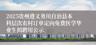 2025贵州遵义务川自治县本科层次农村订单定向免费医学毕业生拟聘用公示