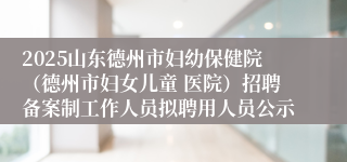 2025山东德州市妇幼保健院（德州市妇女儿童 医院）招聘备案制工作人员拟聘用人员公示