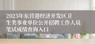 2025年东营港经济开发区卫生类事业单位公开招聘工作人员笔试成绩查询入口