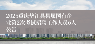 2025重庆垫江县县属国有企业第2次考试招聘工作人员6人公告
