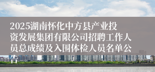 2025湖南怀化中方县产业投资发展集团有限公司招聘工作人员总成绩及入围体检人员名单公告
