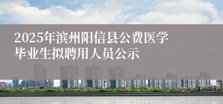 2025年滨州阳信县公费医学毕业生拟聘用人员公示