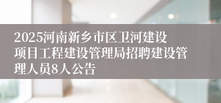 2025河南新乡市区卫河建设项目工程建设管理局招聘建设管理人员8人公告