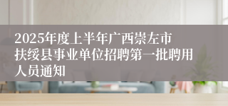 2025年度上半年广西崇左市扶绥县事业单位招聘第一批聘用人员通知