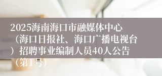 2025海南海口市融媒体中心（海口日报社、海口广播电视台）招聘事业编制人员40人公告（第1号）