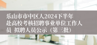 乐山市市中区人2024下半年赴高校考核招聘事业单位工作人员  拟聘人员公示（第三批）